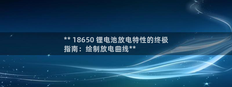 尊龙凯时代理能提出来不：** 18650 锂电池放电特性的终极
指南：绘制放电曲线**