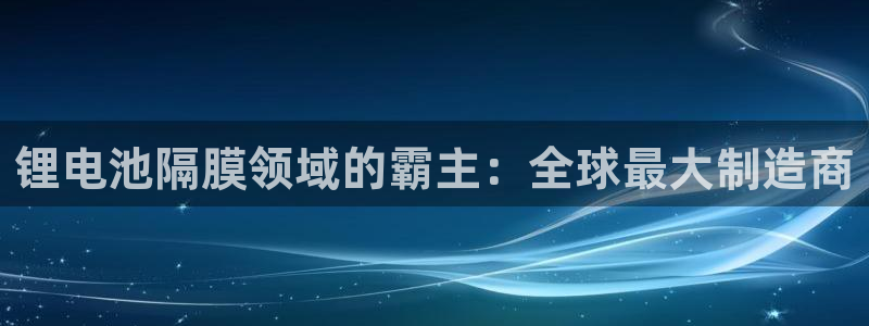 Z6尊龙官网入口：锂电池隔膜领域的霸主：全球最大制造商